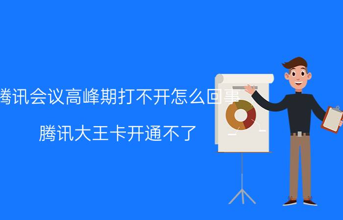 腾讯会议高峰期打不开怎么回事 腾讯大王卡开通不了？